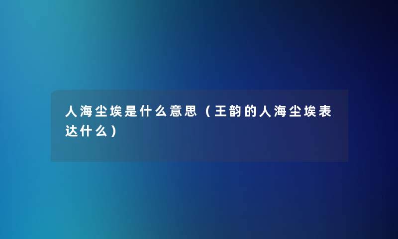 人海尘埃是什么意思(王韵的人海尘埃表达什么) 人海尘埃是什么意思(王韵的人海尘埃表达什么)