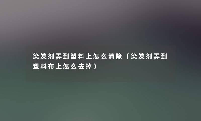 染发剂弄到塑料上怎么清除(染发剂弄到塑料布上怎么去掉) 染发剂弄到塑料上怎么清除(染发剂弄到塑料布上怎么去掉)