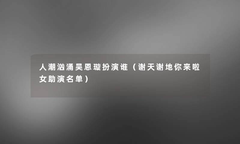 人潮汹涌吴恩璇扮演谁(谢天谢地你来啦女助演名单) 人潮汹涌吴恩璇扮演谁(谢天谢地你来啦女助演名单)