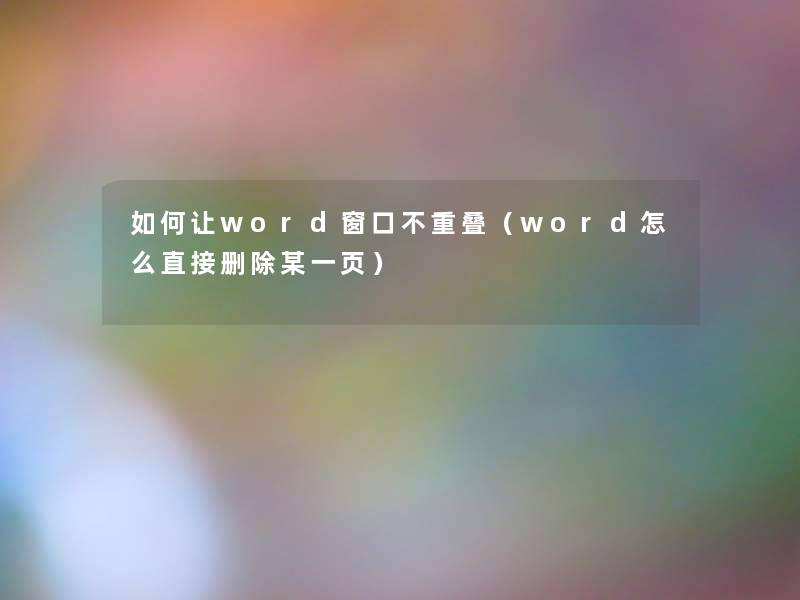 如何让word窗口不重叠（word怎么直接删除某一页）