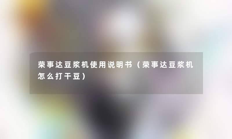 荣事达豆浆机使用说明书(荣事达豆浆机怎么打干豆) 荣事达豆浆机使用说明书(荣事达豆浆机怎么打干豆)