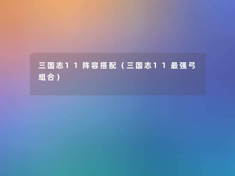 三国志11阵容搭配(三国志11强弓组合) 三国志11阵容搭配(三国志11强弓组合)