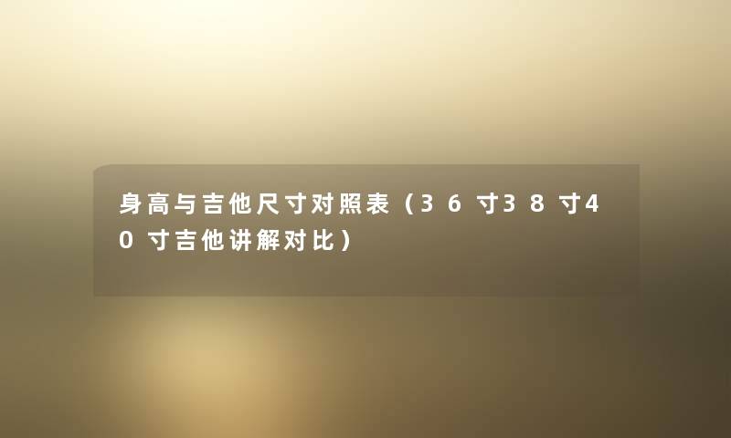 身高与吉他尺寸对照表(36寸38寸40寸吉他讲解对比) 身高与吉他尺寸对照表(36寸38寸40寸吉他讲解对比)