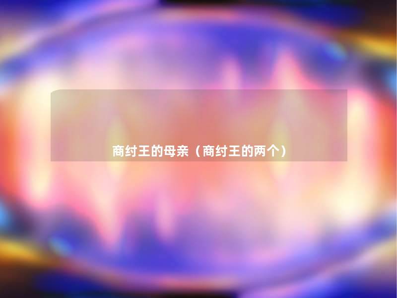 商纣王的母亲(商纣王的两个) 商纣王的母亲(商纣王的两个)