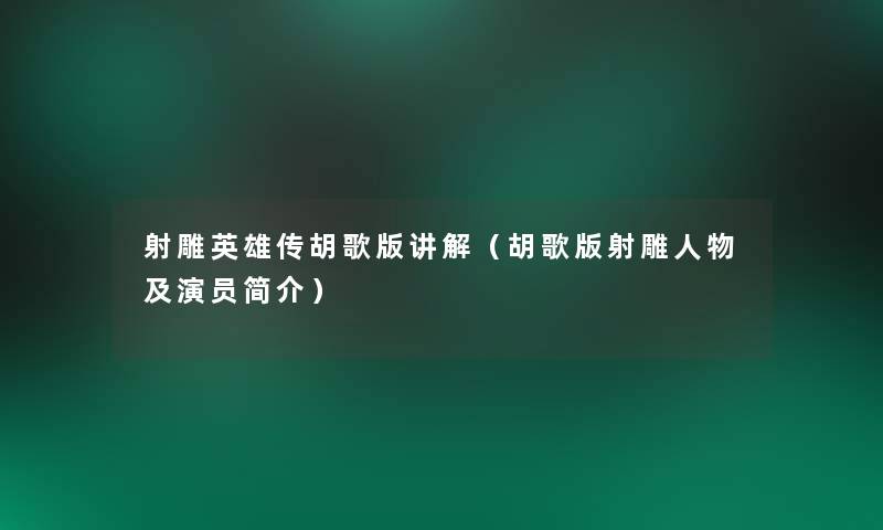 射雕英雄传胡歌版讲解(胡歌版射雕人物及演员简介) 射雕英雄传胡歌版讲解(胡歌版射雕人物及演员简介)