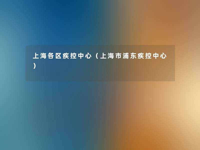 上海各区疾控中心(上海市浦东疾控中心) 上海各区疾控中心(上海市浦东疾控中心)