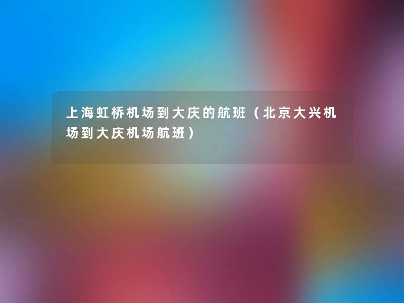 上海虹桥机场到大庆的航班(北京大兴机场到大庆机场航班) 上海虹桥机场到大庆的航班(北京大兴机场到大庆机场航班)