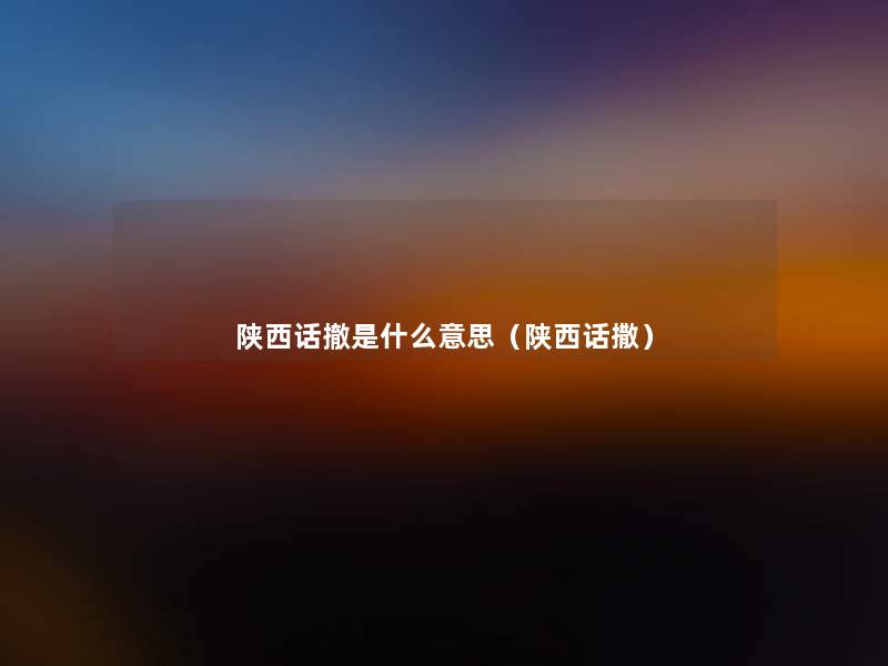 陕西话撤是什么意思(陕西话撒) 陕西话撤是什么意思(陕西话撒)
