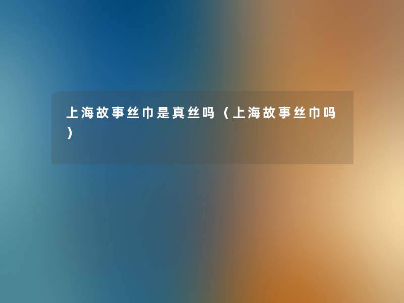 上海故事丝巾是真丝吗(上海故事丝巾吗) 上海故事丝巾是真丝吗(上海故事丝巾吗)