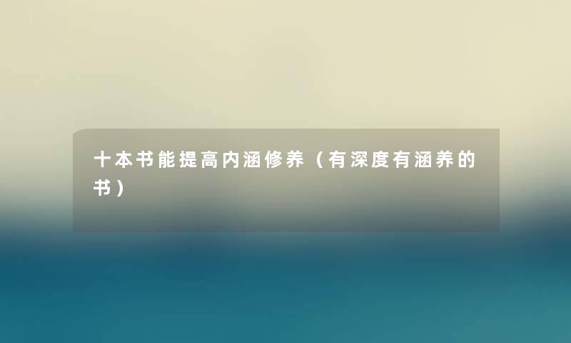 十本书能提高内涵修养(有深度有涵养的书) 十本书能提高内涵修养(有深度有涵养的书)