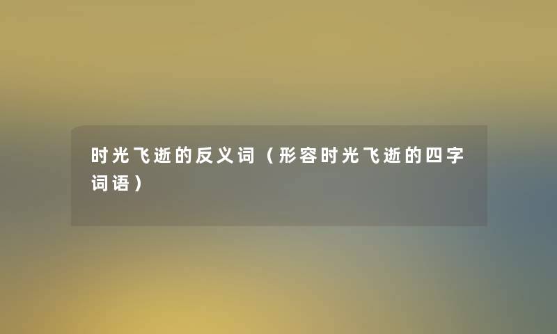 时光飞逝的反义词(形容时光飞逝的四字词语) 时光飞逝的反义词(形容时光飞逝的四字词语)