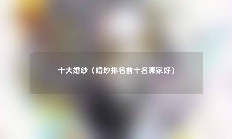 一些婚纱(婚纱推荐前十名哪家好) 一些婚纱(婚纱推荐前十名哪家好)
