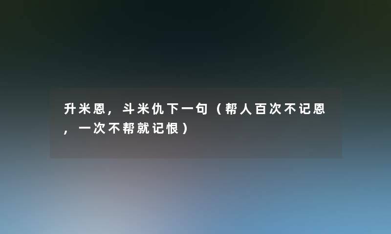 升米恩,斗米仇下一句（帮人百次不记恩,一次不帮就记恨）