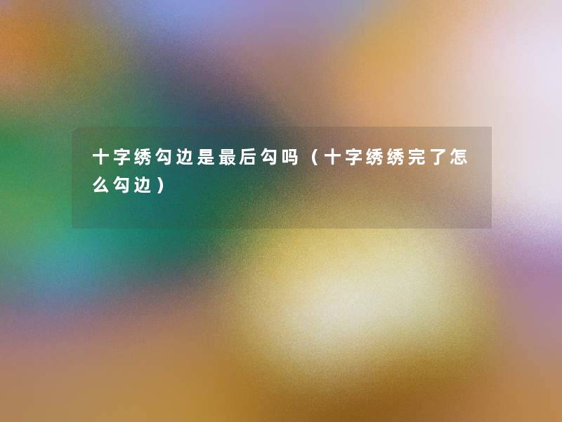 十字绣勾边是这里要说勾吗(十字绣绣完了怎么勾边) 十字绣勾边是这里要说勾吗(十字绣绣完了怎么勾边)