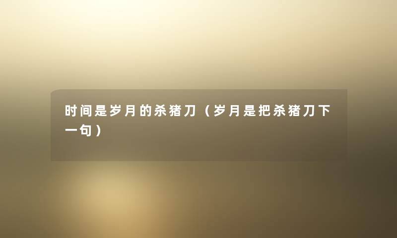 时间是岁月的杀猪刀(岁月是把杀猪刀下一句) 时间是岁月的杀猪刀(岁月是把杀猪刀下一句)