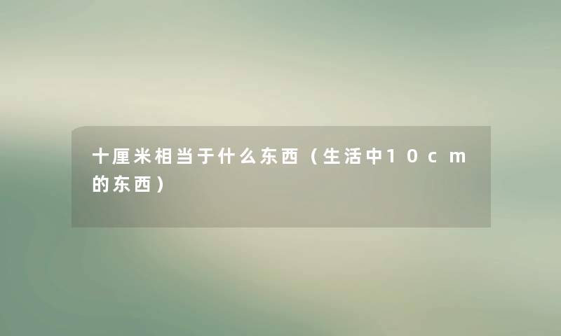 十厘米相当于什么东西(生活中10cm的东西) 十厘米相当于什么东西(生活中10cm的东西)