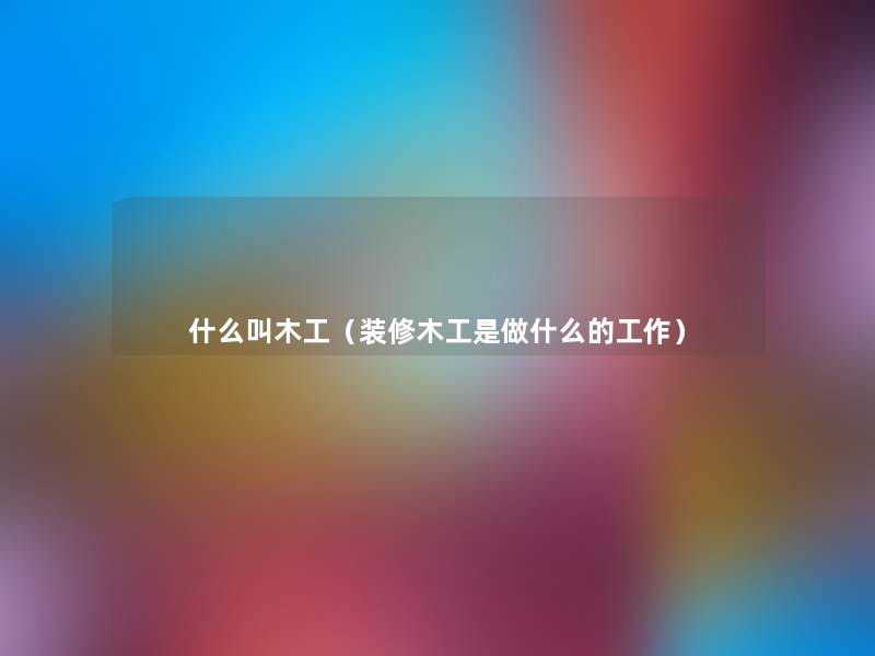 什么叫木工(装修木工是做什么的工作) 什么叫木工(装修木工是做什么的工作)
