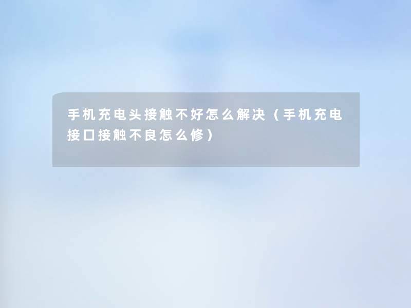 手机充电头接触不好怎么解决（手机充电接口接触不良怎么修）