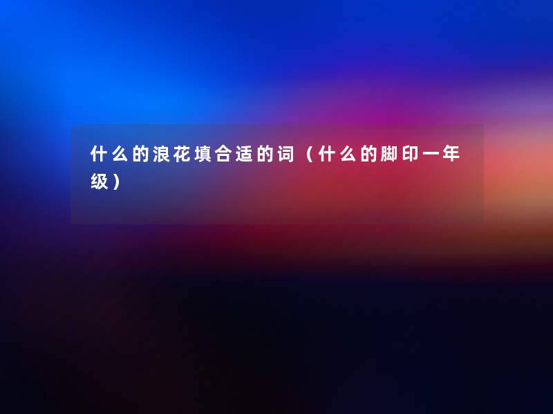 什么的浪花填合适的词(什么的脚印一年级) 什么的浪花填合适的词(什么的脚印一年级)