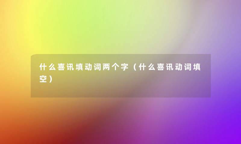 什么喜讯填动词两个字(什么喜讯动词填空) 什么喜讯填动词两个字(什么喜讯动词填空)