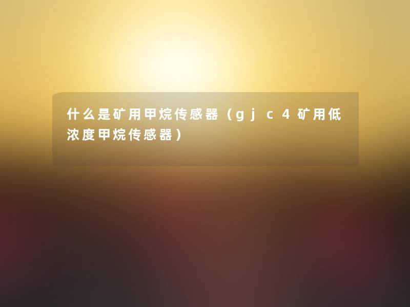 什么是矿用甲烷传感器（gjc4矿用低浓度甲烷传感器）