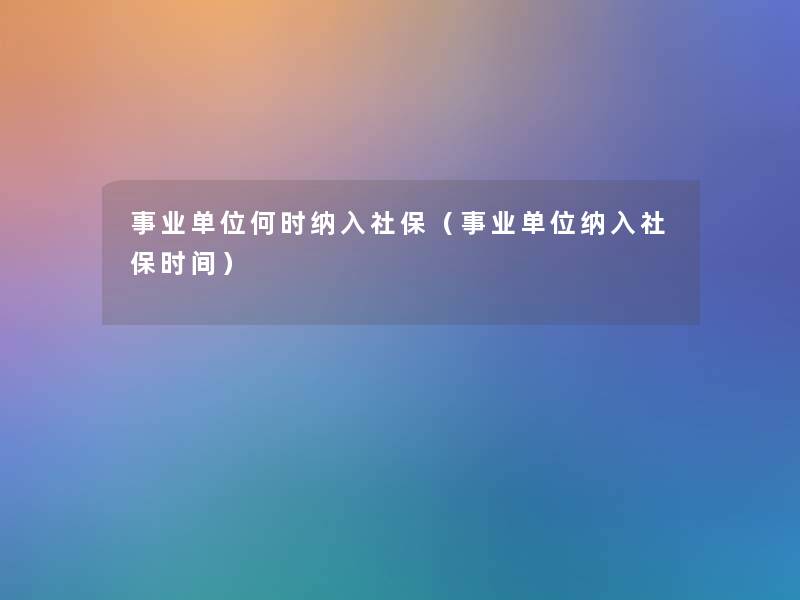 事业单位何时纳入社保(事业单位纳入社保时间) 事业单位何时纳入社保(事业单位纳入社保时间)