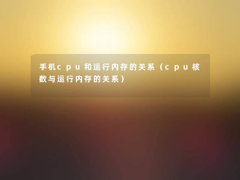 手机cpu和运行内存的关系(cpu核数与运行内存的关系) 手机cpu和运行内存的关系(cpu核数与运行内存的关系)