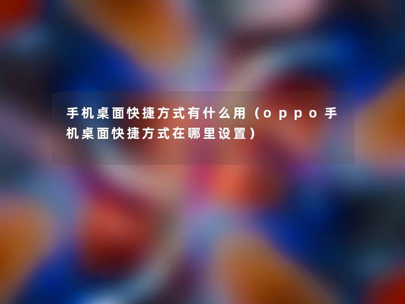 手机桌面快捷方式有什么用(oppo手机桌面快捷方式在哪里设置) 手机桌面快捷方式有什么用(oppo手机桌面快捷方式在哪里设置)