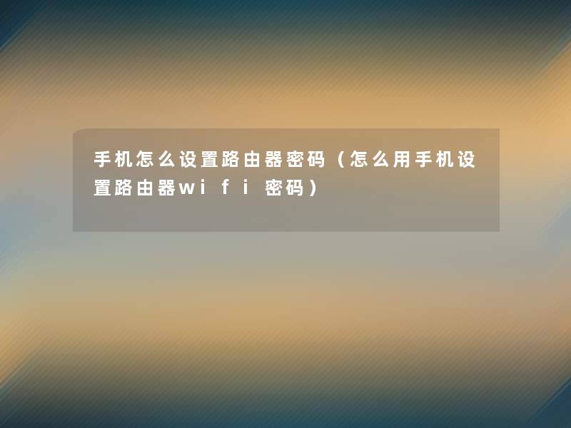 手机怎么设置路由器密码(怎么用手机设置路由器wifi密码) 手机怎么设置路由器密码(怎么用手机设置路由器wifi密码)