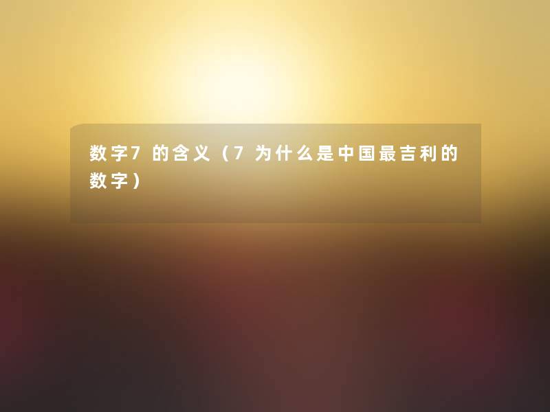 数字7的含义(7为什么是中国吉利的数字) 数字7的含义(7为什么是中国吉利的数字)