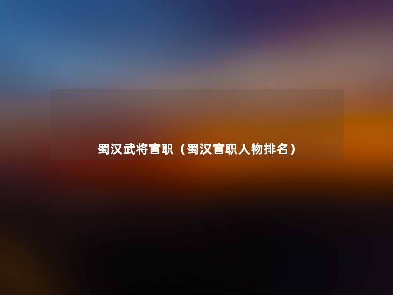蜀汉武将官职(蜀汉官职人物推荐) 蜀汉武将官职(蜀汉官职人物推荐)