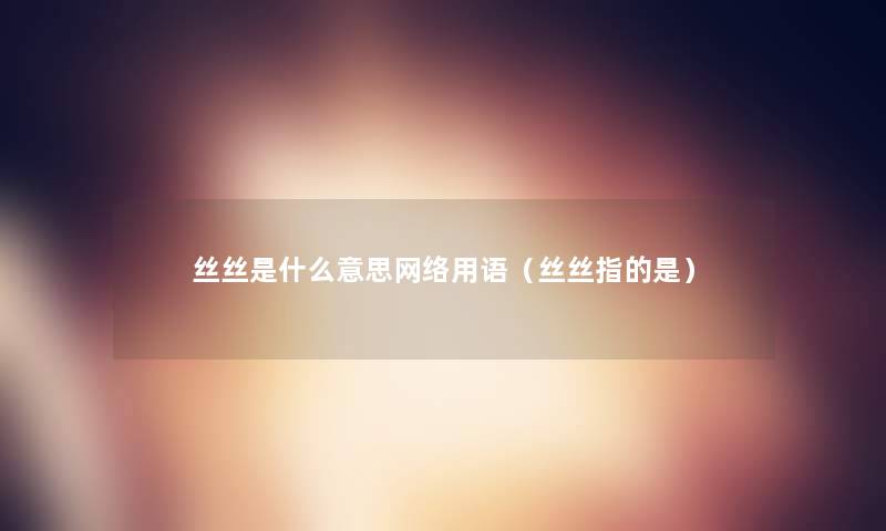 丝丝是什么意思网络用语(丝丝指的是) 丝丝是什么意思网络用语(丝丝指的是)