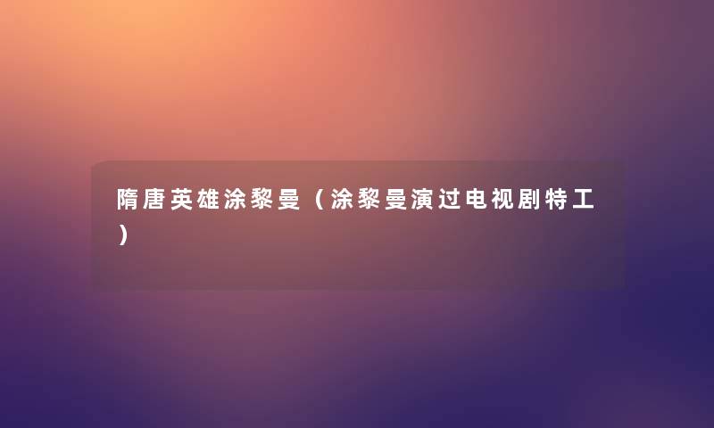 隋唐英雄涂黎曼（涂黎曼演过电视剧特工）