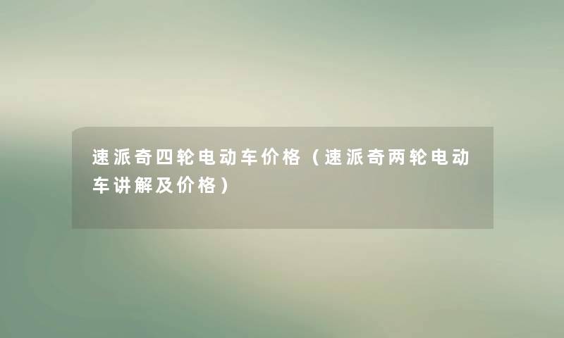 速派奇四轮电动车价格（速派奇两轮电动车讲解及价格）