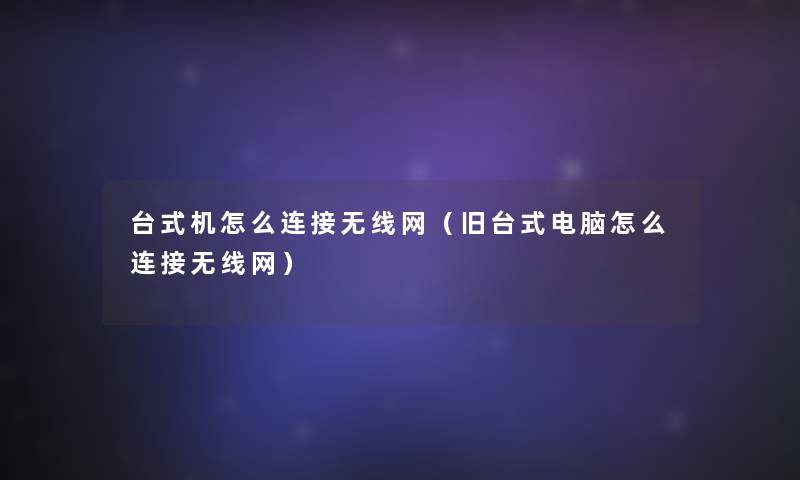 台式机怎么连接无线网(旧台式电脑怎么连接无线网) 台式机怎么连接无线网(旧台式电脑怎么连接无线网)