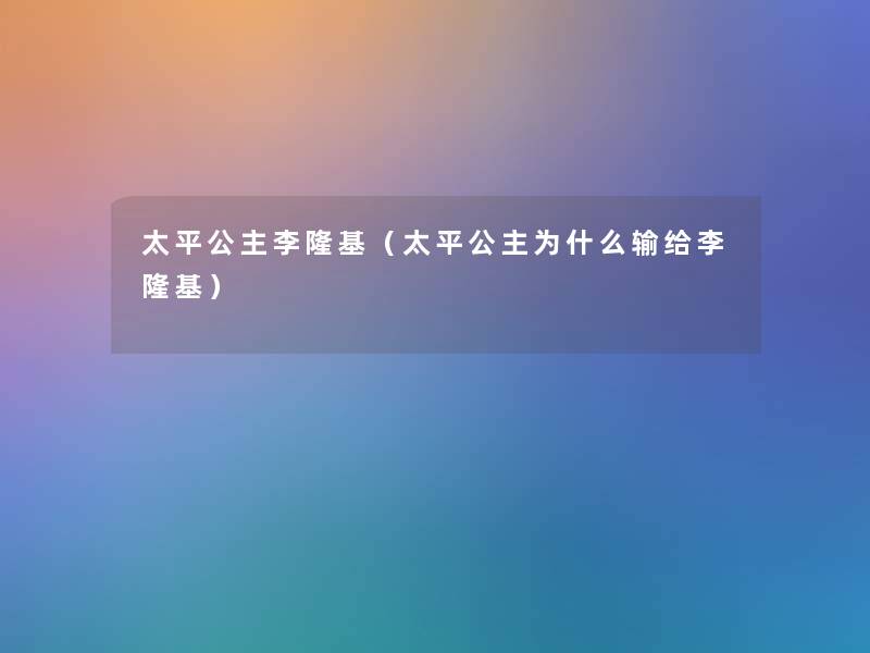 太平公主李隆基(太平公主为什么输给李隆基) 太平公主李隆基(太平公主为什么输给李隆基)