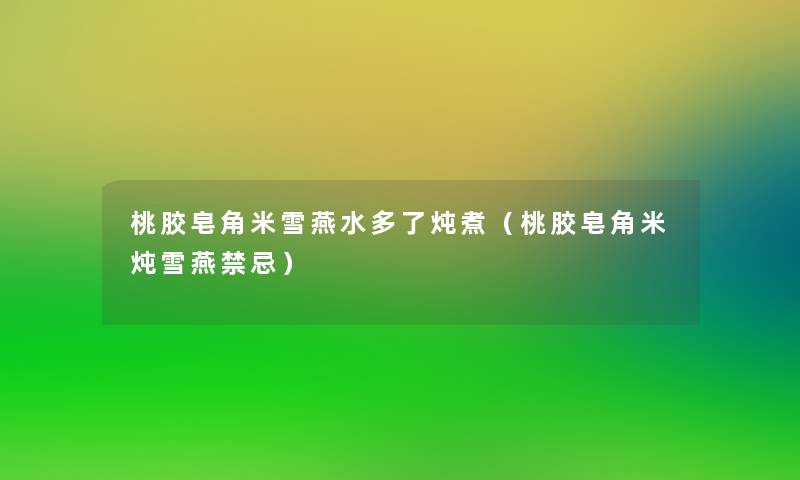 桃胶皂角米雪燕水多了炖煮(桃胶皂角米炖雪燕禁忌) 桃胶皂角米雪燕水多了炖煮(桃胶皂角米炖雪燕禁忌)