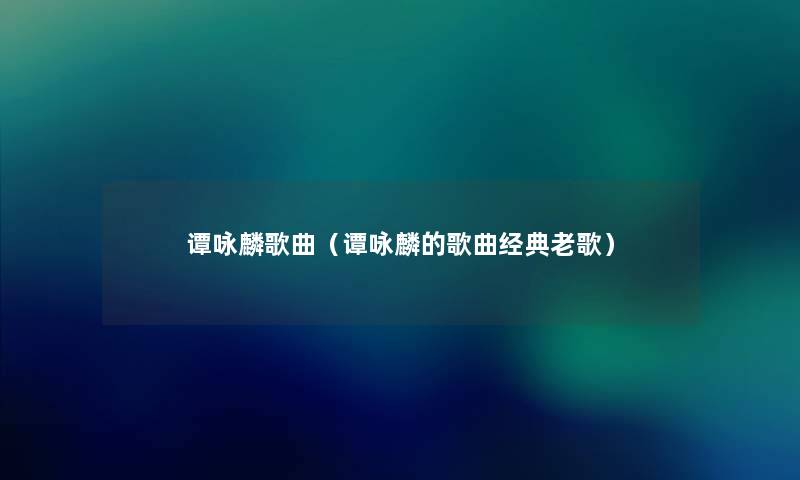 谭咏麟歌曲(谭咏麟的歌曲经典老歌) 谭咏麟歌曲(谭咏麟的歌曲经典老歌)