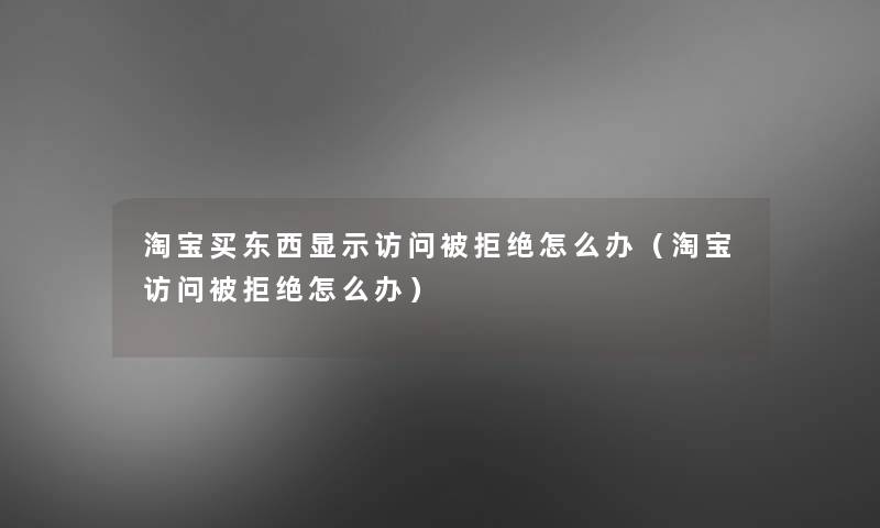 淘宝买东西显示访问被拒绝怎么办(淘宝访问被拒绝怎么办) 淘宝买东西显示访问被拒绝怎么办(淘宝访问被拒绝怎么办)