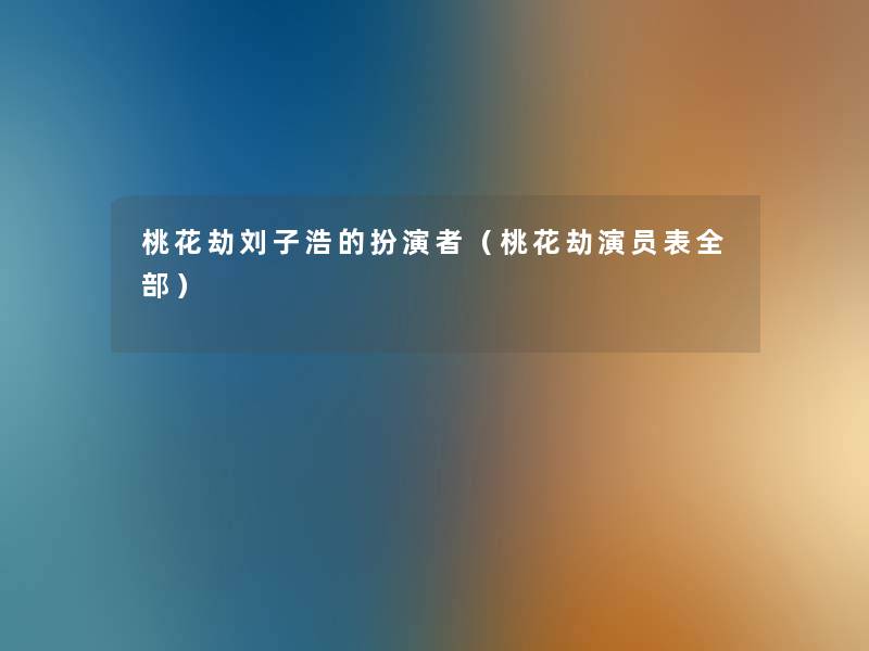 桃花劫刘子浩的扮演者(桃花劫演员表整理的) 桃花劫刘子浩的扮演者(桃花劫演员表整理的)