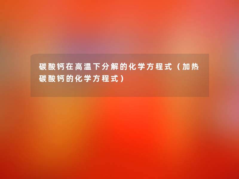 碳酸钙在高温下分解的化学方程式(加热碳酸钙的化学方程式) 碳酸钙在高温下分解的化学方程式(加热碳酸钙的化学方程式)
