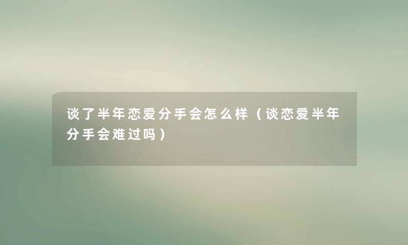 谈了半年恋爱分手会怎么样(谈恋爱半年分手会难过吗) 谈了半年恋爱分手会怎么样(谈恋爱半年分手会难过吗)