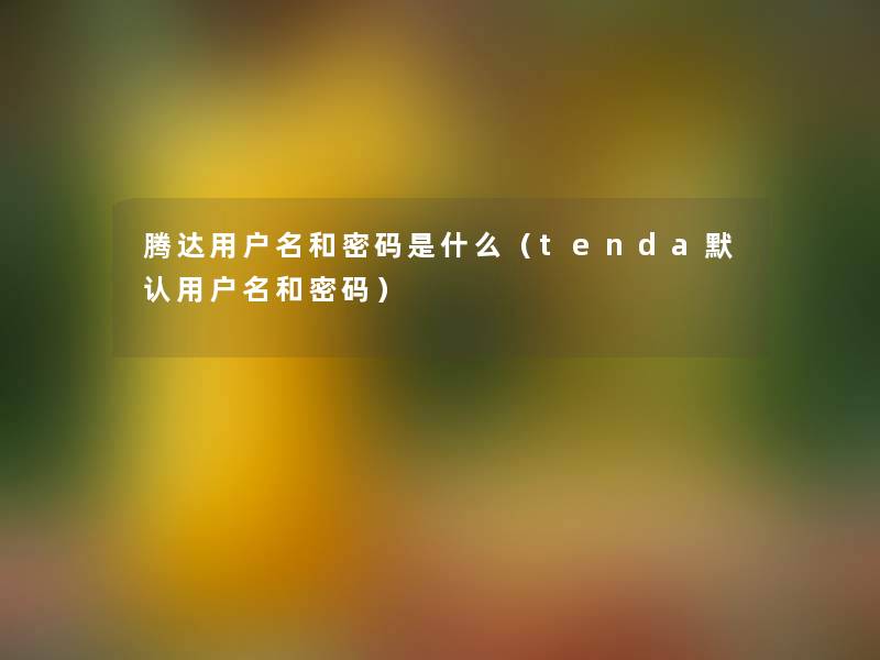 腾达用户名和密码是什么(tenda默认用户名和密码) 腾达用户名和密码是什么(tenda默认用户名和密码)