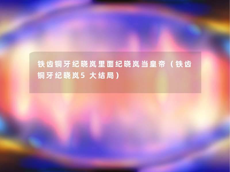 铁齿铜牙纪晓岚里面纪晓岚当皇帝(铁齿铜牙纪晓岚5大结局) 铁齿铜牙纪晓岚里面纪晓岚当皇帝(铁齿铜牙纪晓岚5大结局)