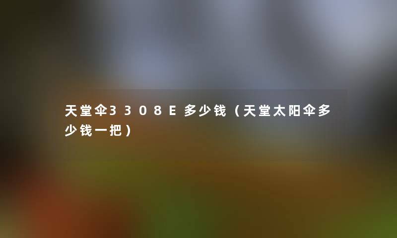 天堂伞3308E多少钱(天堂太阳伞多少钱一把) 天堂伞3308E多少钱(天堂太阳伞多少钱一把)