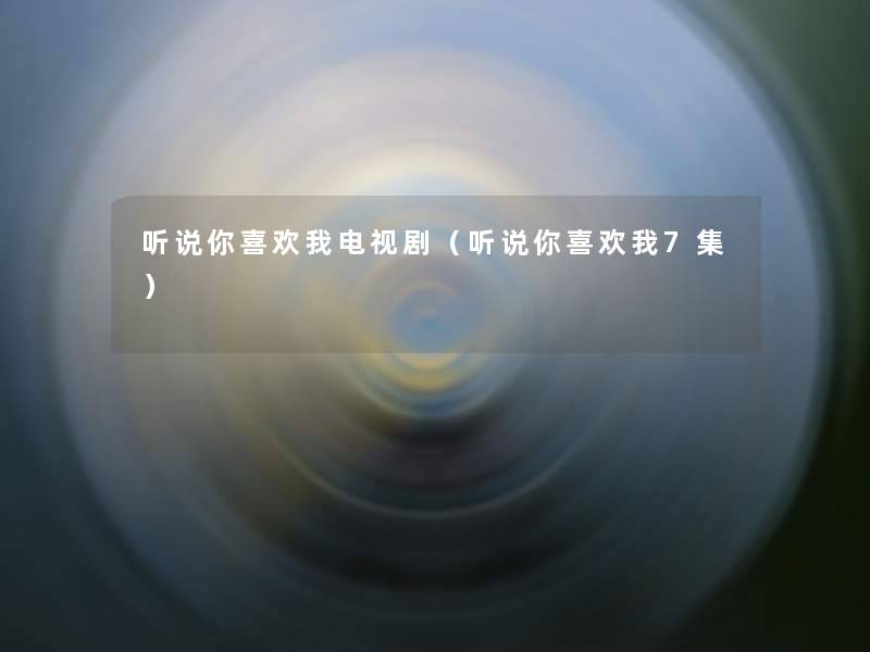 听说你喜欢我电视剧(听说你喜欢我7集) 听说你喜欢我电视剧(听说你喜欢我7集)