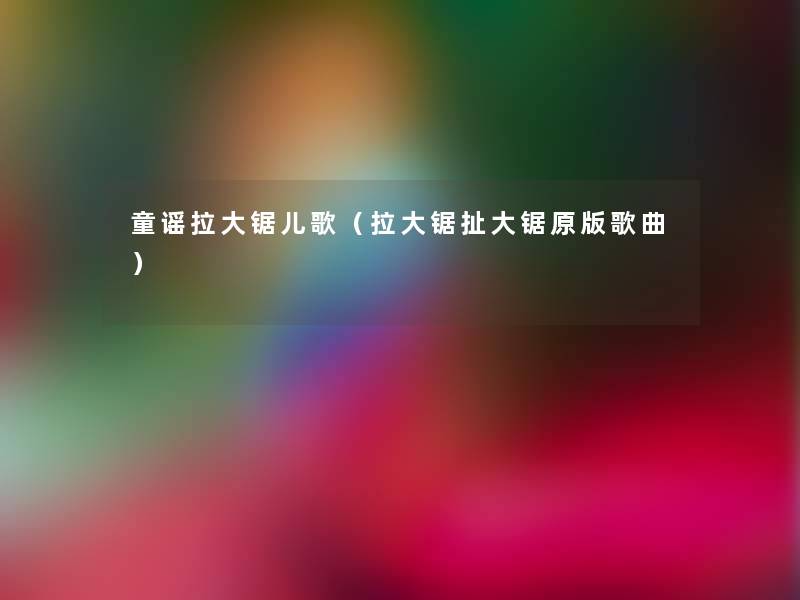 童谣拉大锯儿歌(拉大锯扯大锯原版歌曲) 童谣拉大锯儿歌(拉大锯扯大锯原版歌曲)