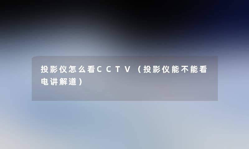 投影仪怎么看CCTV（投影仪能不能看电讲解道）