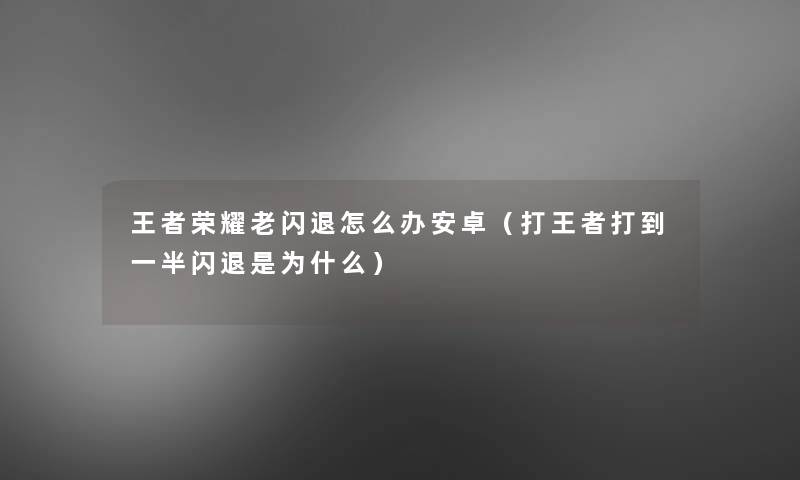 王者荣耀老闪退怎么办安卓(打王者打到一半闪退是为什么) 王者荣耀老闪退怎么办安卓(打王者打到一半闪退是为什么)