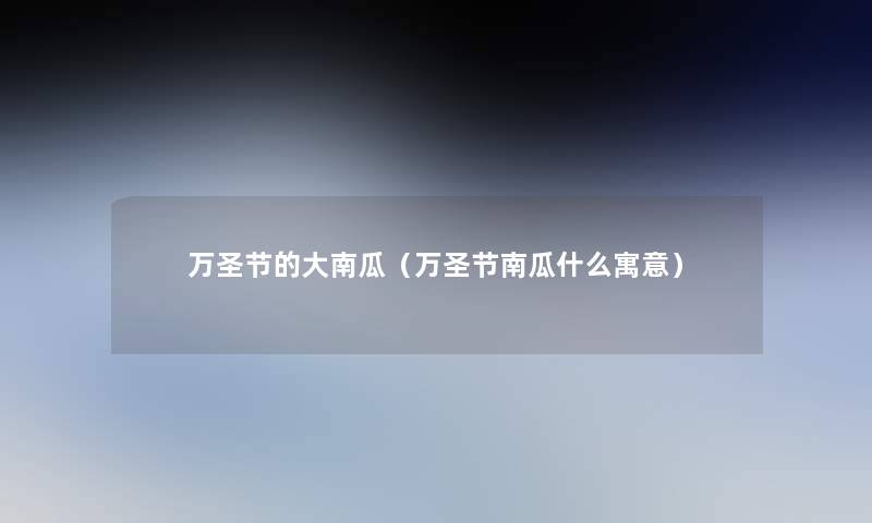 万圣节的大南瓜(万圣节南瓜什么寓意) 万圣节的大南瓜(万圣节南瓜什么寓意)